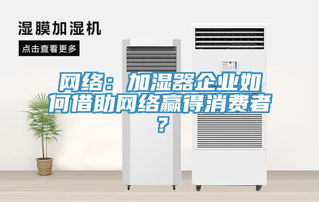 網絡：加濕器企業如何借助網絡贏得消費者？