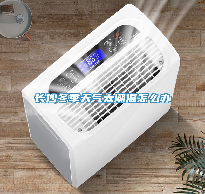 長沙冬季天氣太潮濕怎么辦