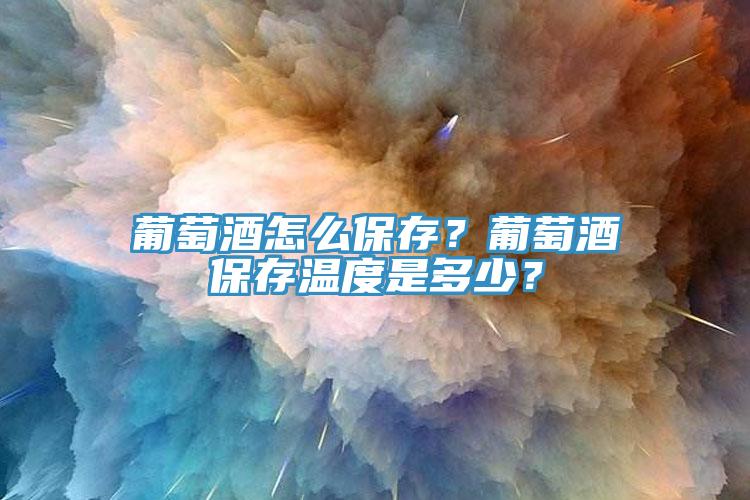 葡萄酒怎么保存？葡萄酒保存溫度是多少？