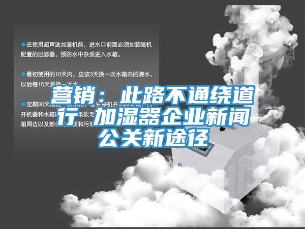 營銷：此路不通繞道行 加濕器企業新聞公關新途徑