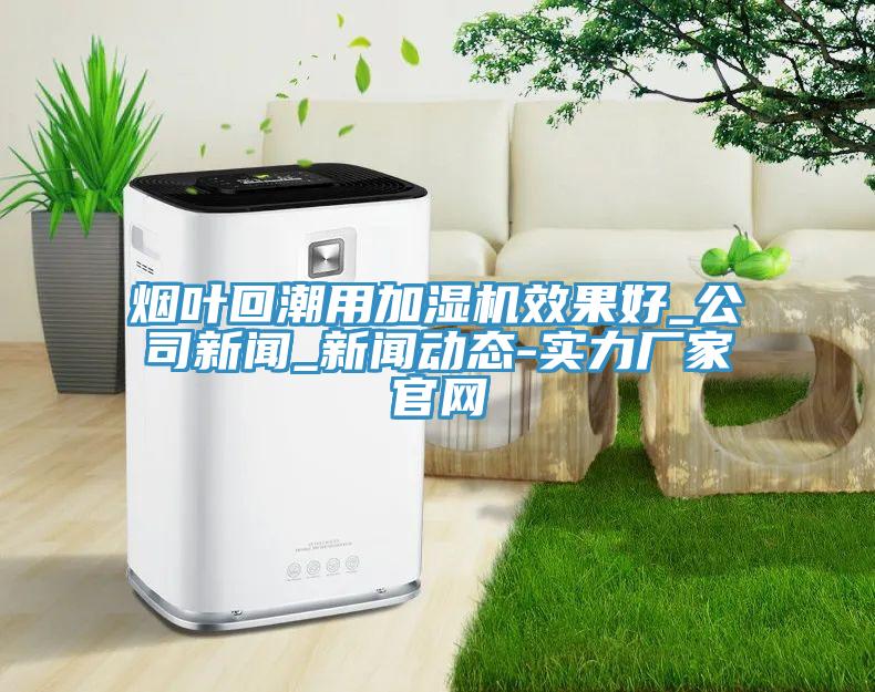 煙葉回潮用加濕機(jī)效果好_公司新聞_新聞動態(tài)-實(shí)力廠家官網(wǎng)