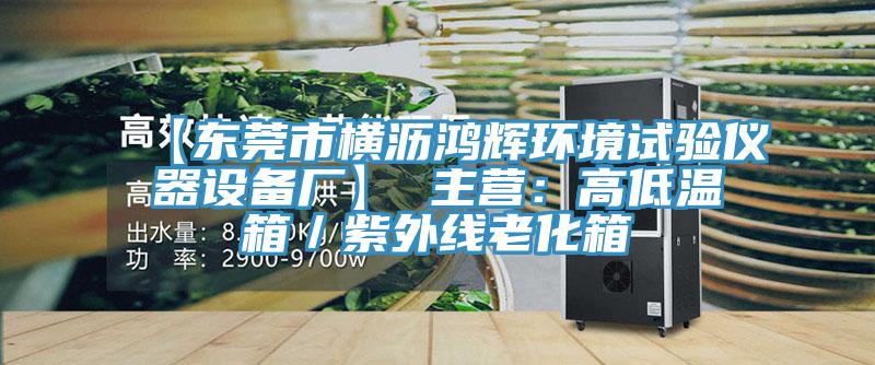 【東莞市橫瀝鴻輝環(huán)境試驗(yàn)儀器設(shè)備廠】 主營：高低溫箱／紫外線老化箱