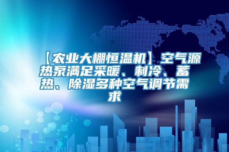 【農業大棚恒溫機】空氣源熱泵滿足采暖、制冷、蓄熱、除濕多種空氣調節需求