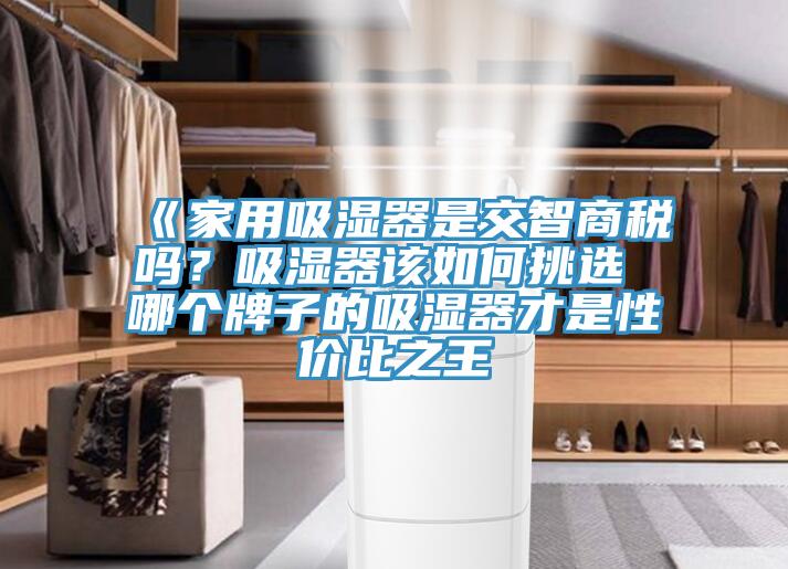 《家用吸濕器是交智商稅嗎？吸濕器該如何挑選 哪個牌子的吸濕器才是性價比之王