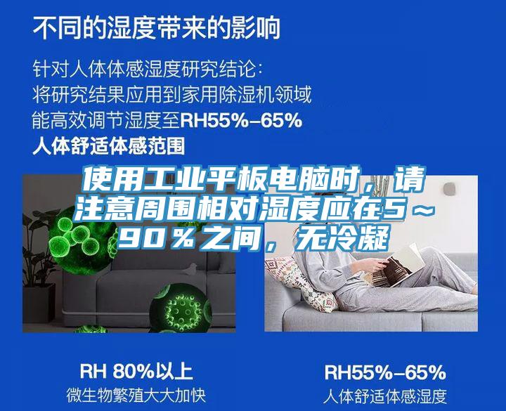 使用工業平板電腦時，請注意周圍相對濕度應在5～90％之間，無冷凝