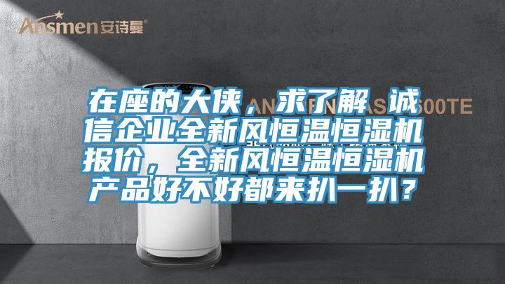 在座的大俠，求了解 誠(chéng)信企業(yè)全新風(fēng)恒溫恒濕機(jī)報(bào)價(jià)，全新風(fēng)恒溫恒濕機(jī)產(chǎn)品好不好都來(lái)扒一扒？