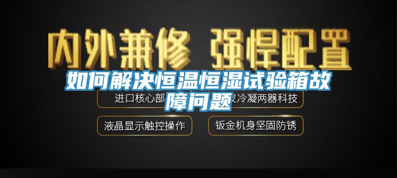 如何解決恒溫恒濕試驗箱故障問題