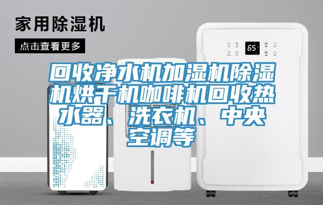 回收凈水機加濕機除濕機烘干機咖啡機回收熱水器、洗衣機、中央空調等