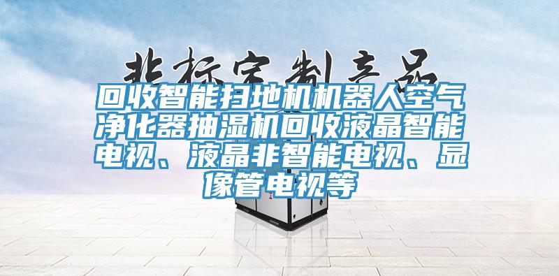 回收智能掃地機機器人空氣凈化器抽濕機回收液晶智能電視、液晶非智能電視、顯像管電視等