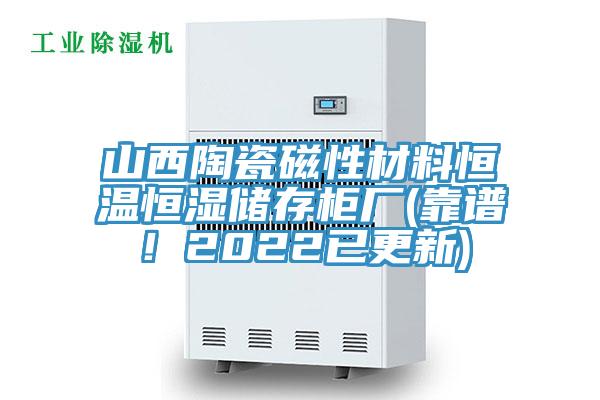 山西陶瓷磁性材料恒溫恒濕儲存柜廠(靠譜！2022已更新)