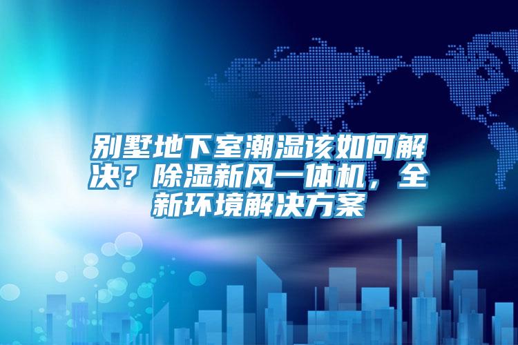 別墅地下室潮濕該如何解決？除濕新風一體機，全新環境解決方案