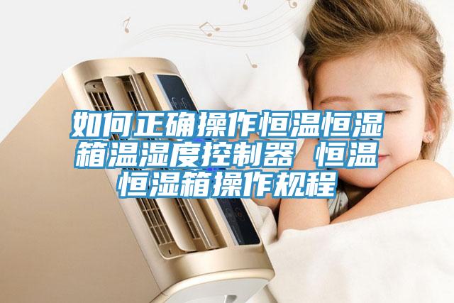 如何正確操作恒溫恒濕箱溫濕度控制器 恒溫恒濕箱操作規程