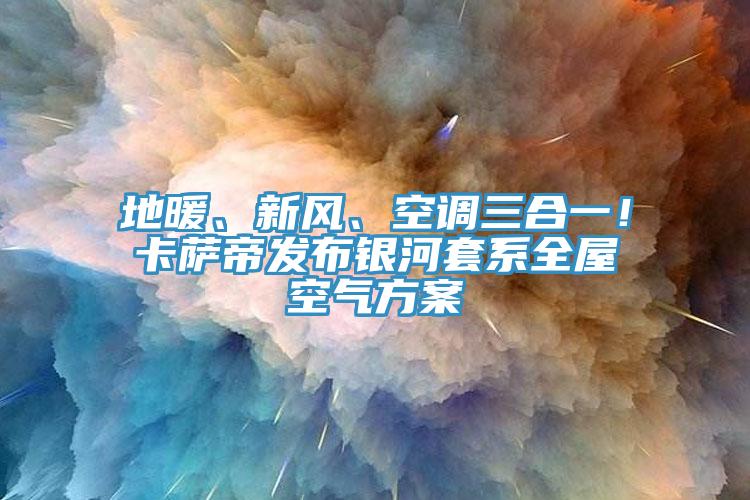 地暖、新風、空調三合一！卡薩帝發布銀河套系全屋空氣方案