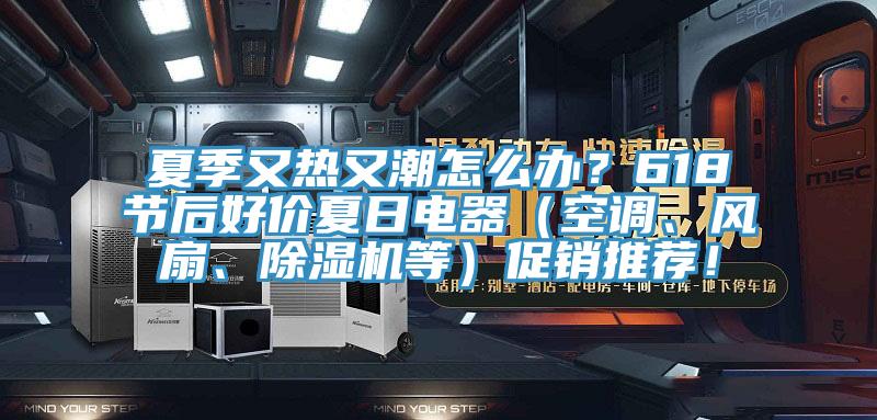 夏季又熱又潮怎么辦？618節后好價夏日電器（空調、風扇、除濕機等）促銷推薦！