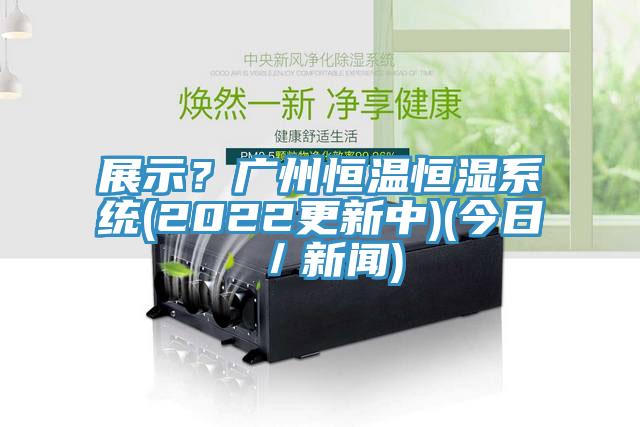 展示？廣州恒溫恒濕系統(2022更新中)(今日／新聞)