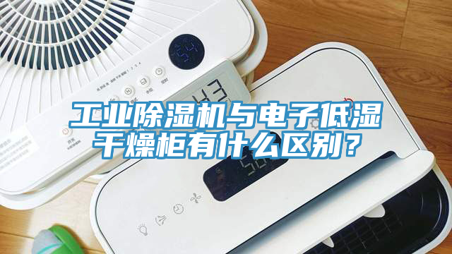 工業除濕機與電子低濕干燥柜有什么區別？