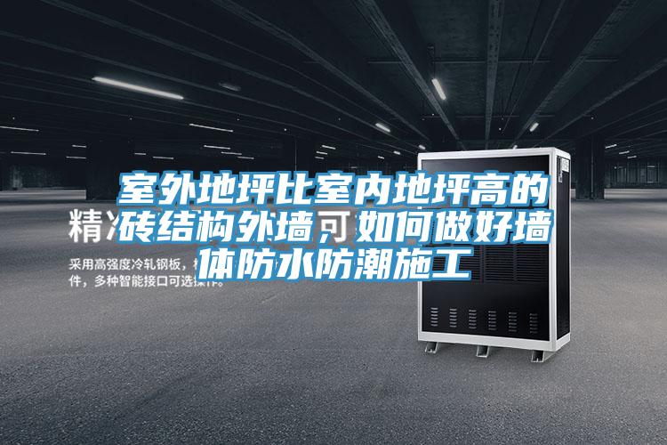 室外地坪比室內(nèi)地坪高的磚結(jié)構(gòu)外墻，如何做好墻體防水防潮施工