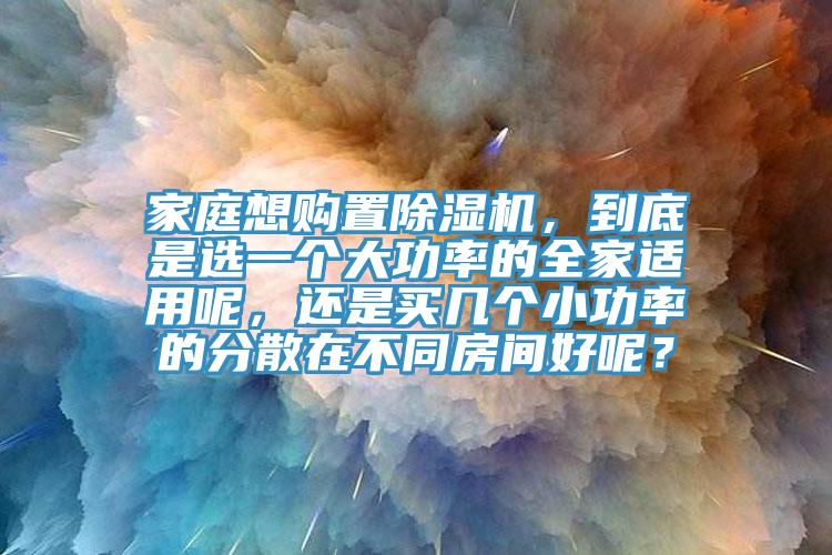 家庭想購置除濕機(jī)，到底是選一個(gè)大功率的全家適用呢，還是買幾個(gè)小功率的分散在不同房間好呢？