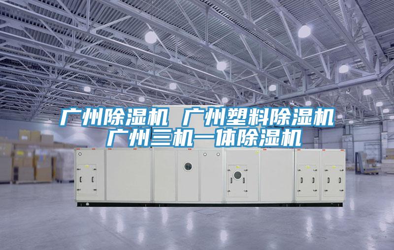 廣州除濕機(jī) 廣州塑料除濕機(jī) 廣州三機(jī)一體除濕機(jī)