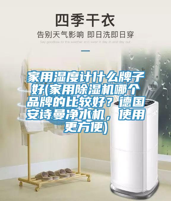 家用濕度計什么牌子好(家用除濕機(jī)哪個品牌的比較好？德國安詩曼凈水機(jī)，使用更方便)