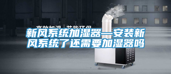 新風系統加濕器—安裝新風系統了還需要加濕器嗎