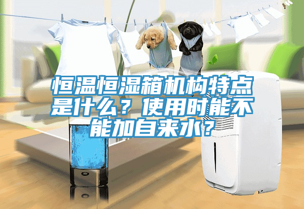 恒溫恒濕箱機構特點是什么？使用時能不能加自來水？