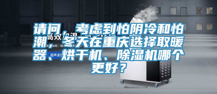 請問，考慮到怕陰冷和怕潮，冬天在重慶選擇取暖器、烘干機、除濕機哪個更好？