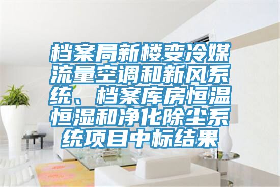 檔案局新樓變冷媒流量空調和新風系統、檔案庫房恒溫恒濕和凈化除塵系統項目中標結果