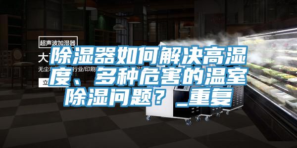 除濕器如何解決高濕度、多種危害的溫室除濕問題？_重復(fù)