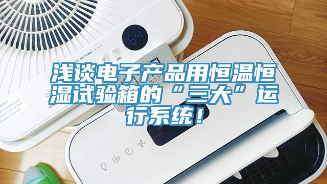 淺談電子產品用恒溫恒濕試驗箱的“三大”運行系統！