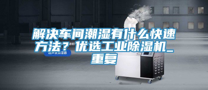 解決車間潮濕有什么快速方法？優選工業除濕機_重復