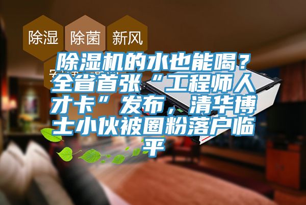 除濕機的水也能喝？全省首張“工程師人才卡”發布，清華博士小伙被圈粉落戶臨平